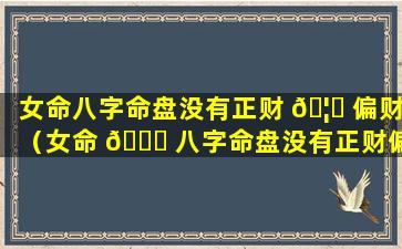 女命八字命盘没有正财 🦉 偏财（女命 🐛 八字命盘没有正财偏财什么意思）